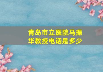 青岛市立医院马振华教授电话是多少