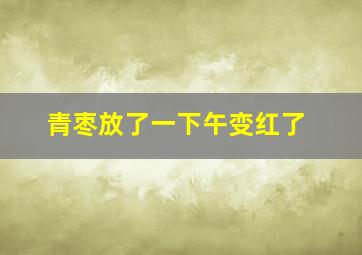 青枣放了一下午变红了