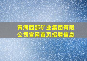 青海西部矿业集团有限公司官网首页招聘信息