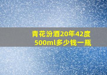 青花汾酒20年42度500ml多少钱一瓶