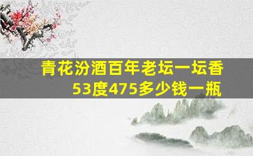 青花汾酒百年老坛一坛香53度475多少钱一瓶