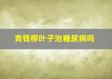 青钱柳叶子治糖尿病吗