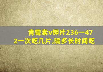 青霉素v钾片236一472一次吃几片,隔多长时间吃