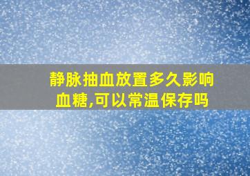 静脉抽血放置多久影响血糖,可以常温保存吗