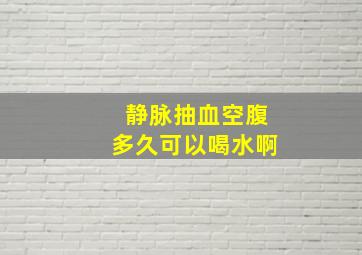 静脉抽血空腹多久可以喝水啊