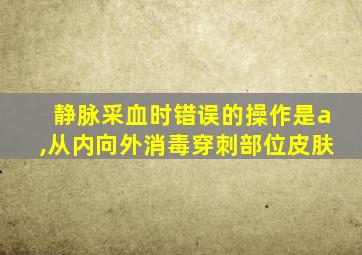 静脉采血时错误的操作是a,从内向外消毒穿刺部位皮肤