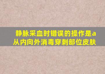 静脉采血时错误的操作是a从内向外消毒穿刺部位皮肤