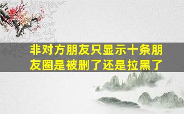 非对方朋友只显示十条朋友圈是被删了还是拉黑了