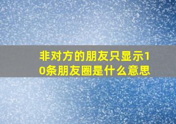 非对方的朋友只显示10条朋友圈是什么意思