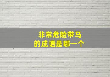 非常危险带马的成语是哪一个