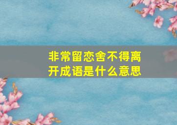 非常留恋舍不得离开成语是什么意思