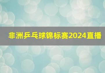 非洲乒乓球锦标赛2024直播