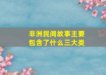 非洲民间故事主要包含了什么三大类