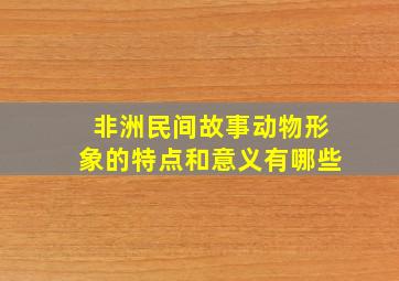 非洲民间故事动物形象的特点和意义有哪些