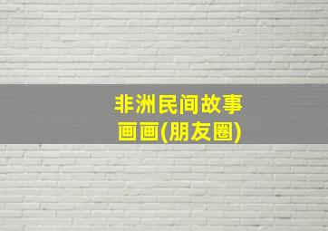 非洲民间故事画画(朋友圈)