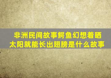 非洲民间故事鳄鱼幻想着晒太阳就能长出翅膀是什么故事