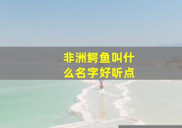 非洲鳄鱼叫什么名字好听点