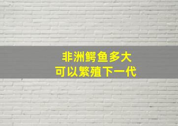 非洲鳄鱼多大可以繁殖下一代