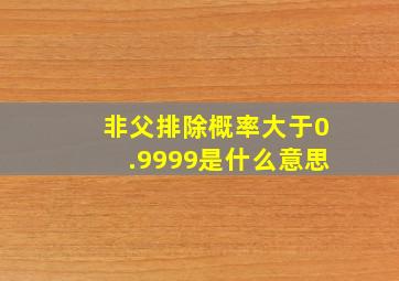 非父排除概率大于0.9999是什么意思