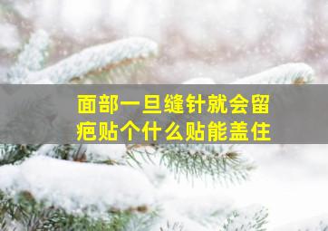 面部一旦缝针就会留疤贴个什么贴能盖住