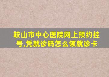 鞍山市中心医院网上预约挂号,凭就诊码怎么领就诊卡