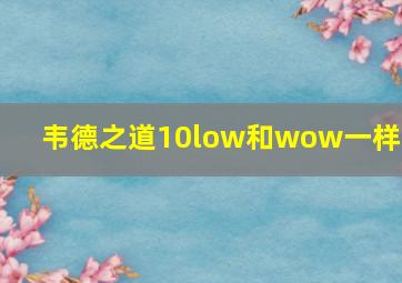 韦德之道10low和wow一样吗