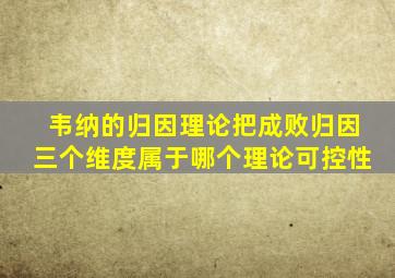 韦纳的归因理论把成败归因三个维度属于哪个理论可控性