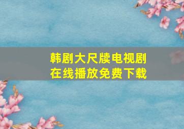 韩剧大尺牍电视剧在线播放免费下载