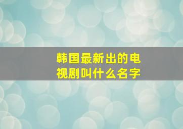 韩国最新出的电视剧叫什么名字