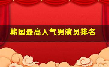 韩国最高人气男演员排名