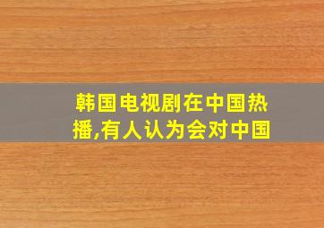 韩国电视剧在中国热播,有人认为会对中国