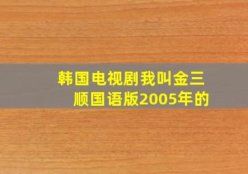 韩国电视剧我叫金三顺国语版2005年的