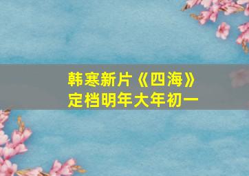 韩寒新片《四海》定档明年大年初一