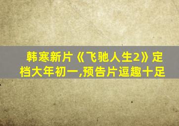 韩寒新片《飞驰人生2》定档大年初一,预告片逗趣十足