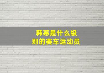 韩寒是什么级别的赛车运动员