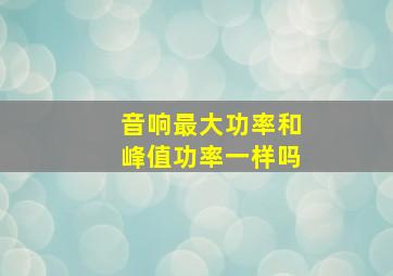 音响最大功率和峰值功率一样吗