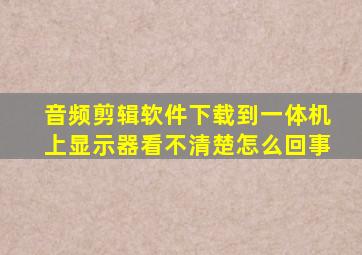 音频剪辑软件下载到一体机上显示器看不清楚怎么回事