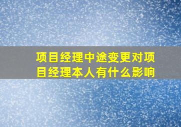 项目经理中途变更对项目经理本人有什么影响