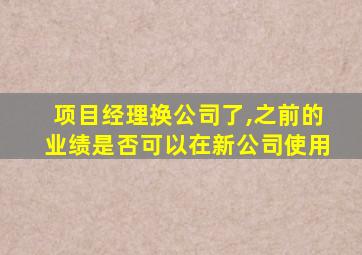 项目经理换公司了,之前的业绩是否可以在新公司使用