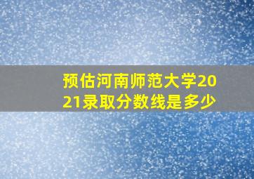 预估河南师范大学2021录取分数线是多少