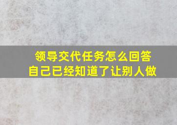 领导交代任务怎么回答自己已经知道了让别人做