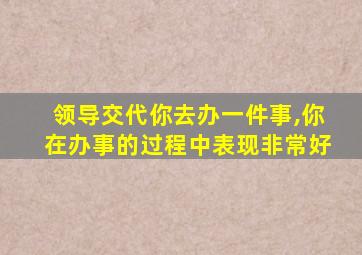 领导交代你去办一件事,你在办事的过程中表现非常好