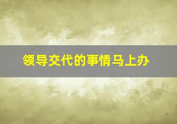 领导交代的事情马上办