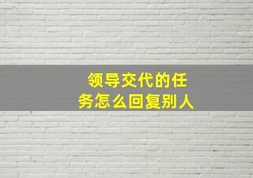 领导交代的任务怎么回复别人