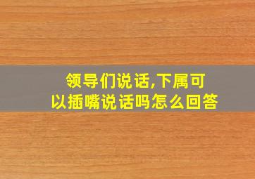 领导们说话,下属可以插嘴说话吗怎么回答