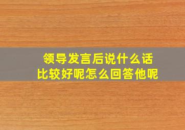 领导发言后说什么话比较好呢怎么回答他呢