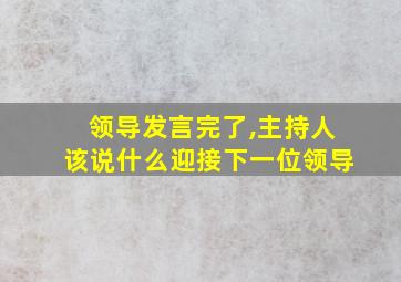 领导发言完了,主持人该说什么迎接下一位领导