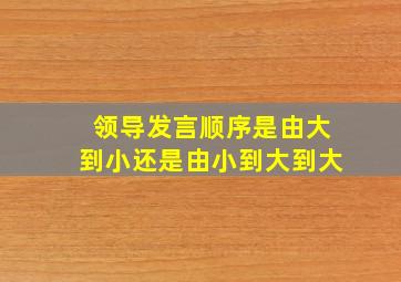 领导发言顺序是由大到小还是由小到大到大