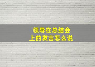 领导在总结会上的发言怎么说