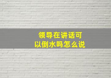 领导在讲话可以倒水吗怎么说